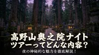 高野山 奥 之 院 ナイト ツアーってどんな内容？夜の神秘的な魅力を徹底解説！