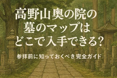 高野山奥の院の墓のマップはどこで入手できる？参拝前に知っておくべき完全ガイド